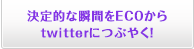 決定的な瞬間をECOからtwitterにつぶやく！