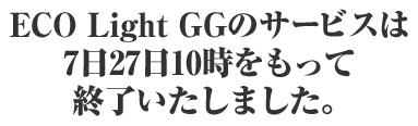 ECO Light GGのサービスは7日27日10時をもって終了いたしました。