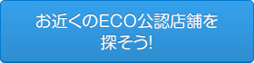 お近くのECO公認店舗を 探そう！