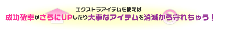 エクストラアイテムを使えば成功確率がさらにUPしたり大事なアイテムを消滅から守れちゃう！