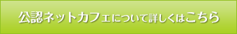公認ネットカフェについて詳しくはこちら