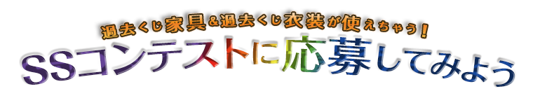 過去くじ家具＆衣装が使えちゃう！SSコンテストに応募してみよう