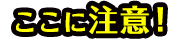 ここに注意！