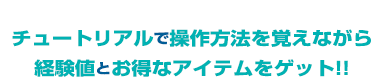 チュートリアルで操作方法を覚えながら経験値とお得なアイテムをゲット!!