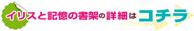 「イリスと記憶の書架」の詳細はコチラ