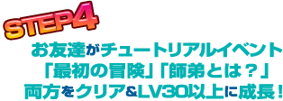 STEP4お友達がチュートリアルイベント「最初の冒険」「師弟とは？」両方をクリア＆LV30以上に成長！