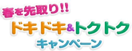 春を先取り!!ドキドキ＆トクトクキャンペーン