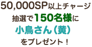 50,000Shop Point以上チャージ、抽選で150名様に「小鳥さん（黄）」をプレゼント