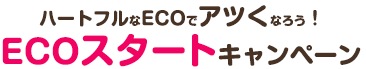 ハートフルなECOでアツくなろう！ECOスタートキャンペーン