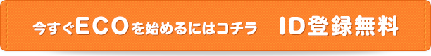 今すぐECOを始めるにはコチラ　ID登録無料