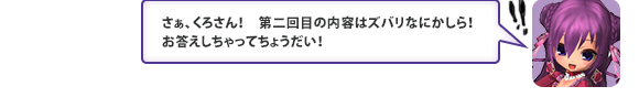 さぁ、くろさん！　第二回目の内容はズバリなにかしら！お答えしちゃってちょうだい！