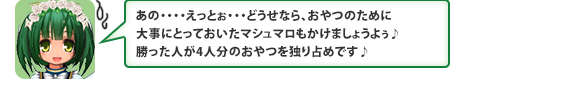 あの・・・・えっとぉ・・・どうせなら、おやつのために大事にとっておいたマシュマロもかけましょうよぅ♪　勝った人が4人分のおやつを独り占めです♪