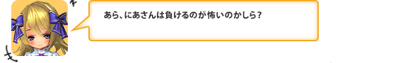 あら、にあさんは負けるのが怖いのかしら？