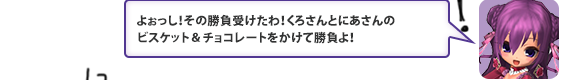 よぉっし！その勝負受けたわ！くろさんとにあさんのビスケット＆チョコレートをかけて勝負よ！