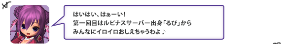 はいはい、はぁーい！第一回目はルピナスサーバー出身「るぴ」からみんなにイロイロおしえちゃうわよ♪