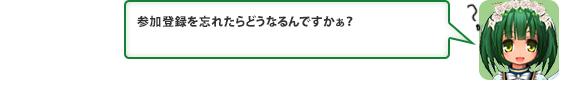 参加登録を忘れたらどうなるんですかぁ？