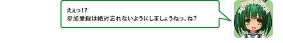 えぇっ！？参加登録は絶対忘れないようにしましょうねっ、ね？