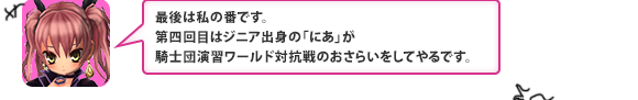 最後は私の番です。第四回目はジニア出身の「にあ」が騎士団演習ワールド対抗戦のおさらいをしてやるです。