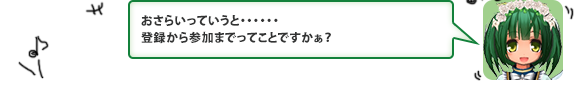 おさらいっていうと・・・・・・登録から参加までってことですかぁ？