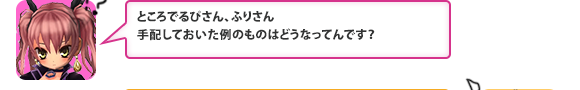 ところでるぴさん、ふりさん手配しておいた例のものはどうなってんです？