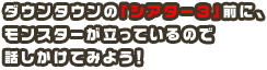 ダウンタウンの「シアター３」前に、モンスターが立っているので話しかけてみよう！