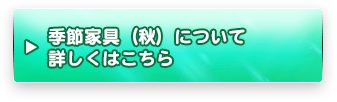 季節家具（秋）について詳しくはこちら