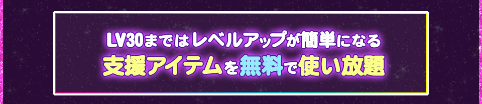 LV30まではレベルアップが簡単になる支援アイテムを無料で使い放題！