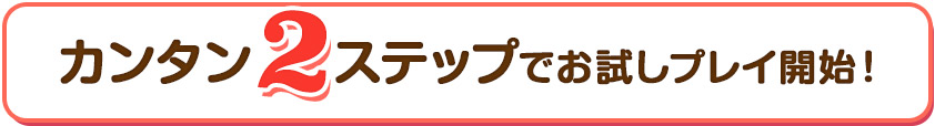 カンタン２ステップでお試しプレイ開始！