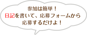 参加は簡単！日記を書いて、応募フォームから応募するだけよ！