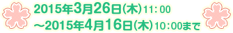 2015年3月26日(木)11：00～2015年4月16日(木)10：00まで