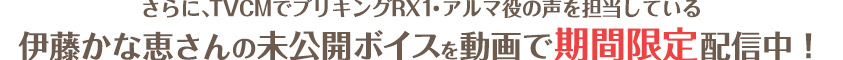 さらに、TVCMでブリキングRX1・アルマ役の声を担当している伊藤かな恵さんの未公開ボイスを動画で期間限定配信中！