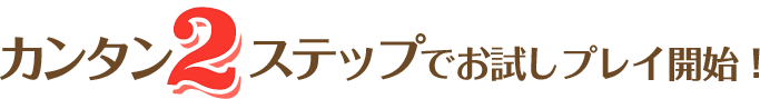 カンタン２ステップでお試しプレイ開始！