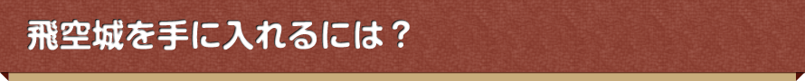 飛空城を手に入れるには？