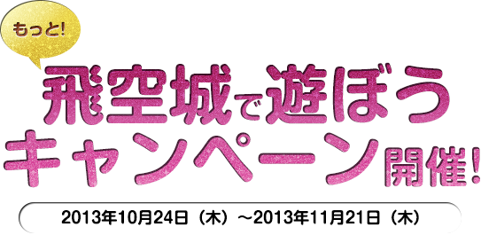 もっと！飛空城で遊ぼうキャンペーン開催！キャンペーン期間：2013年10月24日（木）～2013年11月21日（木）