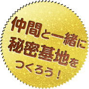 仲間といっしょに秘密基地をつくろう！