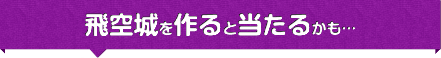 飛空城を作ると当たるかも…
