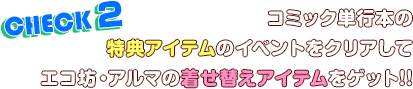 CHECK2.コミック単行本の特典アイテムのイベントをクリアしてエコ坊・アルマの着せ替えアイテムをゲット!!