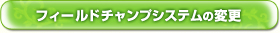 フィールドチャンプシステムの変更