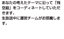 テーマに沿って「飛空庭」をコーディネートしていただきます。生放送中に運営チームがお邪魔します。