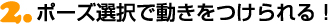 2.ポーズ選択で動きをつけられる！