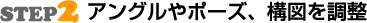 STEP2アングルやポーズ、構図を調整