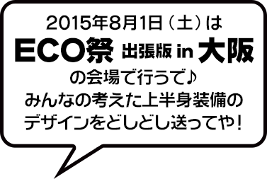 2015年8月1日（土）は「ECO祭 出張版 in 大阪」の会場で行うで♪みんなの考えた上半身装備のデザインをどしどし送ってや！
