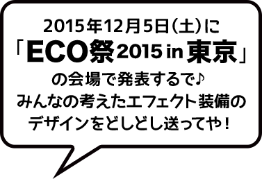 2015年12月5日（土）に「ECO祭2015 in 東京」の会場で発表するで♪みんなの考えたエフェクト装備のデザインをどしどし送ってや！