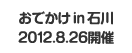 おでかけ in 石川 2012.8.26開催