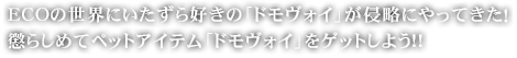 ECOの世界にいたずら好きの「ドモヴォイ」が侵略にやってきた！懲らしめてペットアイテム「ドモヴォイ」をゲットしよう!!