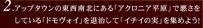 2.アップタウンの東西南北にある「アクロニア平原」で悪さをしている「ドモヴォイ」を退治して「イチイの実」を集めよう！