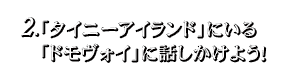 2.「タイニーアイランド」にいる「ドモヴォイ」に話しかけよう！