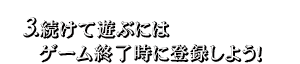 3.続けて遊ぶにはゲーム終了時に登録しよう！