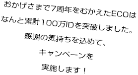 おかげさまで7周年をむかえたECOは、なんと累計100万IDを突破しました。感謝の気持ちを込めてキャンペーンを実施します！