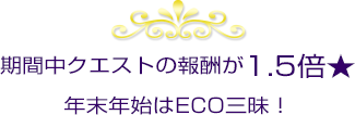 期間中、クエストの報酬が1.5倍☆年末年始はECO三昧！